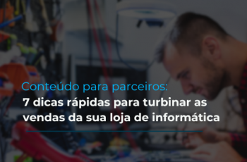 Conteúdo para parceiros: 7 dicas rápidas para turbinar as vendas da sua loja de informática